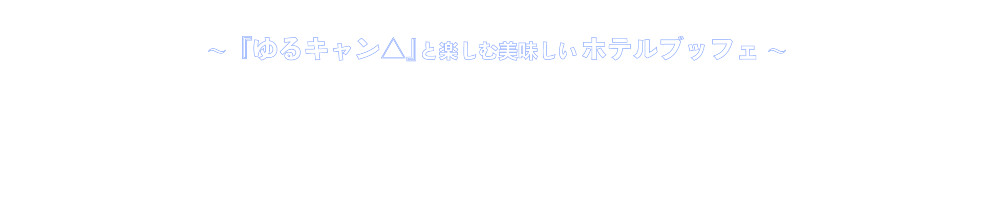 ～『ゆるキャン△』と楽しむ美味しいホテルブッフェ～ディナー