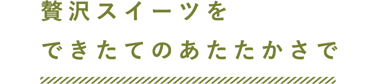贅沢スイーツをできたてのあたたかさで